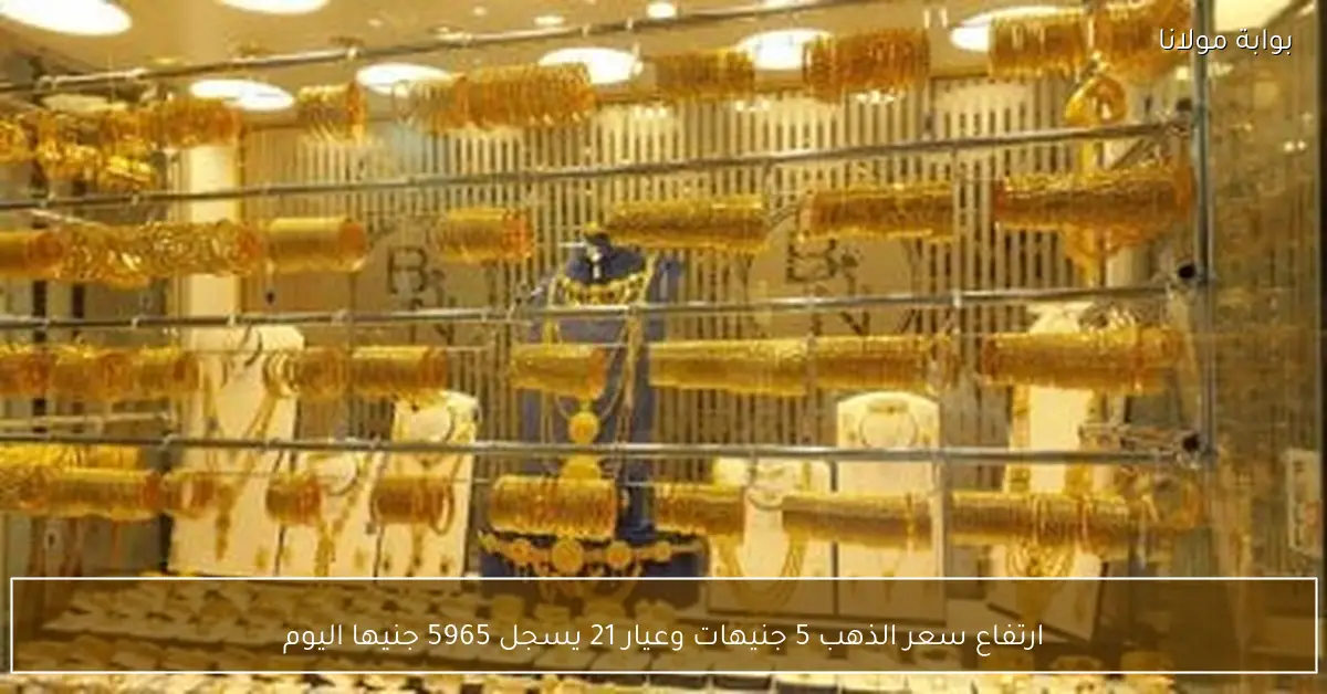 «ارتفاع جديد في سعر الذهب» عيار 21 يصل إلى 5965 جنيها بزيادة 5 جنيهات اليوم