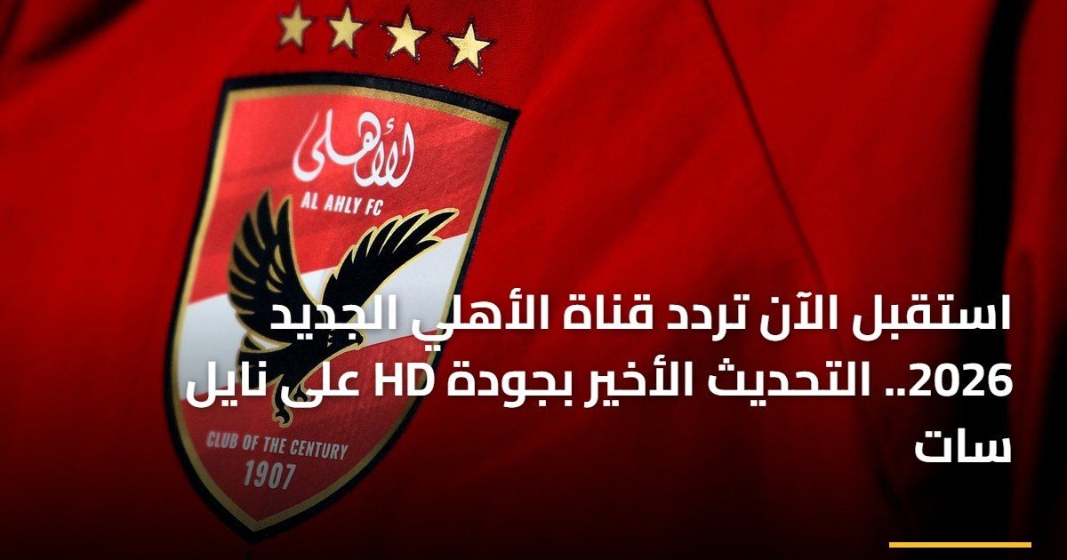 «احصل على تردد قناة الأهلي الجديد 2026 بتحديثات HD على نايل سات»