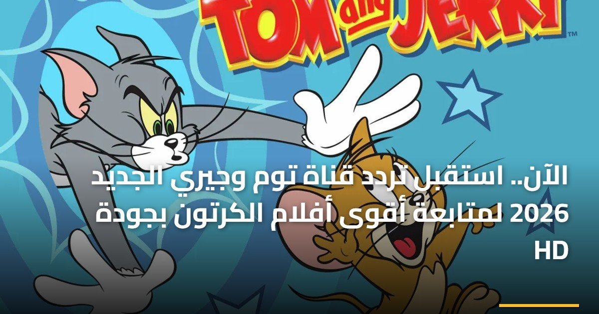 «استمتع بأحدث أفلام الكرتون بجودة HD» تردد قناة توم وجيري الجديد 2026 في متناول يدك