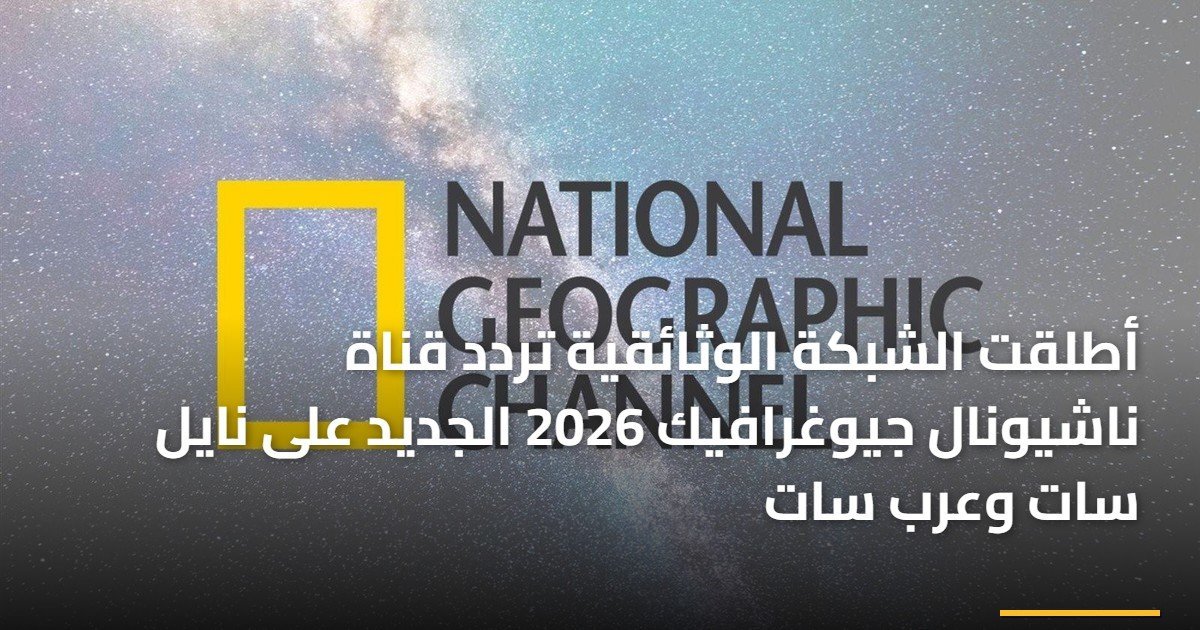 «اكتشفوا التردد الجديد لقناة ناشيونال جيوغرافيك 2026 على نايل سات وعرب سات»