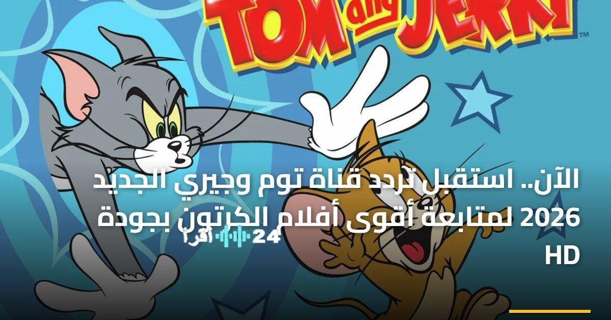 «ترقبوا تحديث تردد قناة توم وجيري بجودة عالية على نايل سات حتى عام 2026»