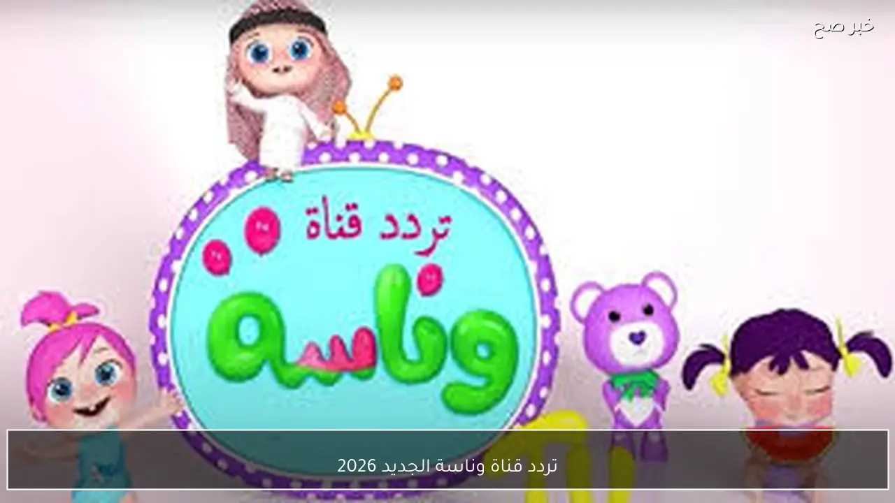 «تواصلوا مع عالم من المرح» تحديث تردد قناة وناسة 2026 على جميع الأقمار الصناعية بجودة HD لمتابعة البرامج التعليمية للأطفال